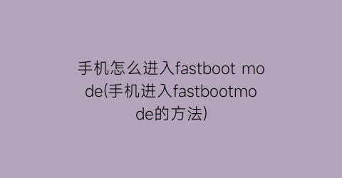 手机怎么进入fastbootmode(手机进入fastbootmode的方法)